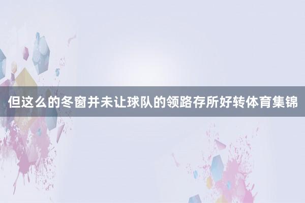 但这么的冬窗并未让球队的领路存所好转体育集锦