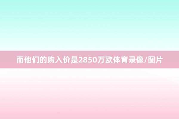 而他们的购入价是2850万欧体育录像/图片