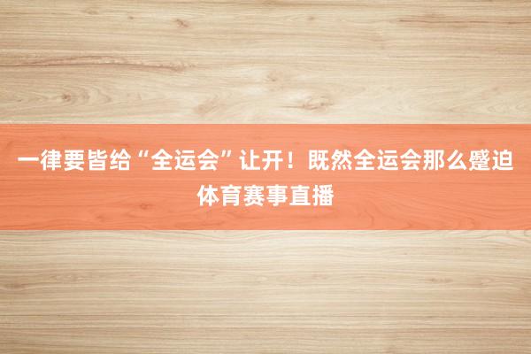 一律要皆给“全运会”让开！既然全运会那么蹙迫体育赛事直播