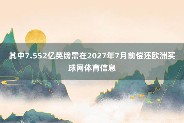 其中7.552亿英镑需在2027年7月前偿还欧洲买球网体育信息
