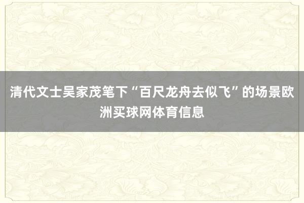 清代文士吴家茂笔下“百尺龙舟去似飞”的场景欧洲买球网体育信息