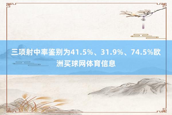 三项射中率鉴别为41.5%、31.9%、74.5%欧洲买球网体育信息