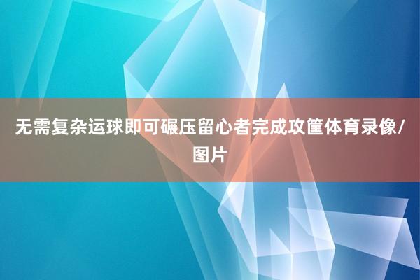 无需复杂运球即可碾压留心者完成攻筐体育录像/图片