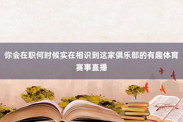 你会在职何时候实在相识到这家俱乐部的有趣体育赛事直播