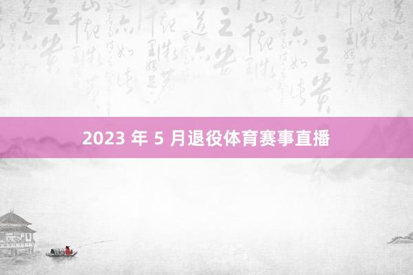 2023 年 5 月退役体育赛事直播