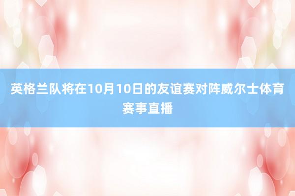 英格兰队将在10月10日的友谊赛对阵威尔士体育赛事直播