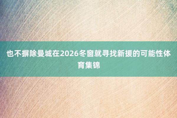 也不摒除曼城在2026冬窗就寻找新援的可能性体育集锦
