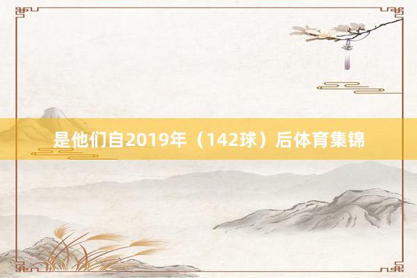 是他们自2019年（142球）后体育集锦