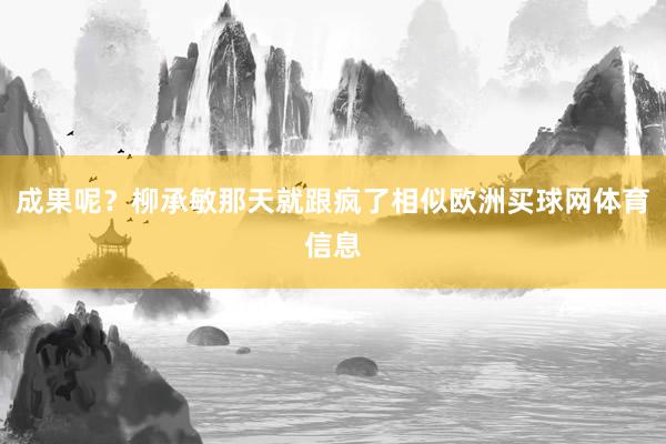 成果呢？柳承敏那天就跟疯了相似欧洲买球网体育信息
