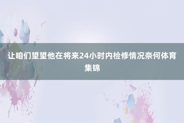 让咱们望望他在将来24小时内检修情况奈何体育集锦