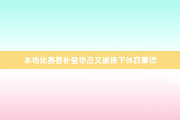 本场比赛替补登场后又被换下体育集锦