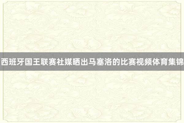 西班牙国王联赛社媒晒出马塞洛的比赛视频体育集锦