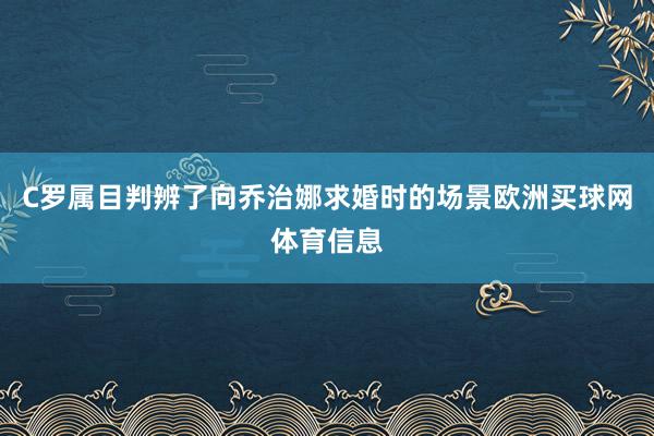 C罗属目判辨了向乔治娜求婚时的场景欧洲买球网体育信息