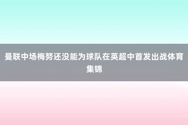 曼联中场梅努还没能为球队在英超中首发出战体育集锦