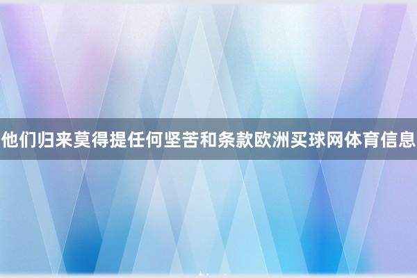 他们归来莫得提任何坚苦和条款欧洲买球网体育信息
