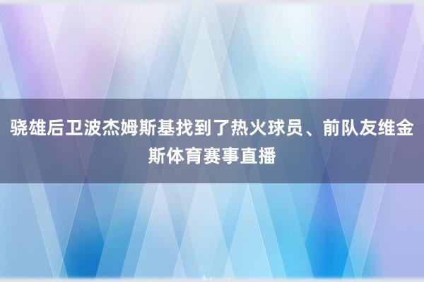 骁雄后卫波杰姆斯基找到了热火球员、前队友维金斯体育赛事直播