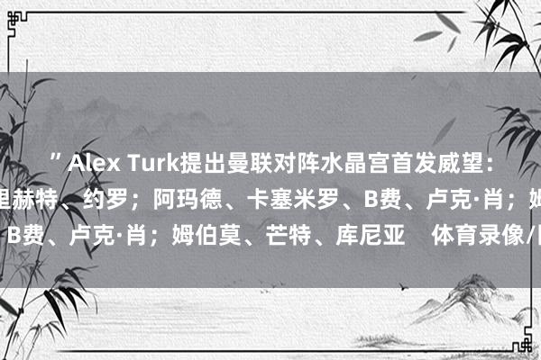 ”Alex Turk提出曼联对阵水晶宫首发威望：拉门斯；马兹拉维、德里赫特、约罗；阿玛德、卡塞米罗、B费、卢克·肖；姆伯莫、芒特、库尼亚    体育录像/图片