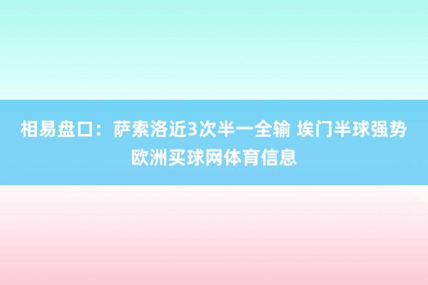相易盘口：萨索洛近3次半一全输 埃门半球强势欧洲买球网体育信息