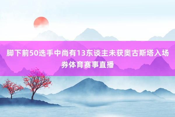 脚下前50选手中尚有13东谈主未获奥古斯塔入场券体育赛事直播