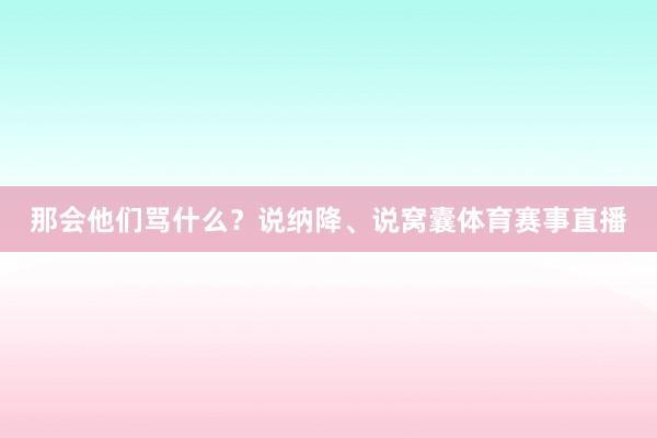 那会他们骂什么?说纳降、说窝囊体育赛事直播