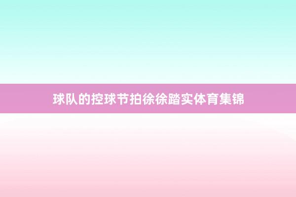 球队的控球节拍徐徐踏实体育集锦
