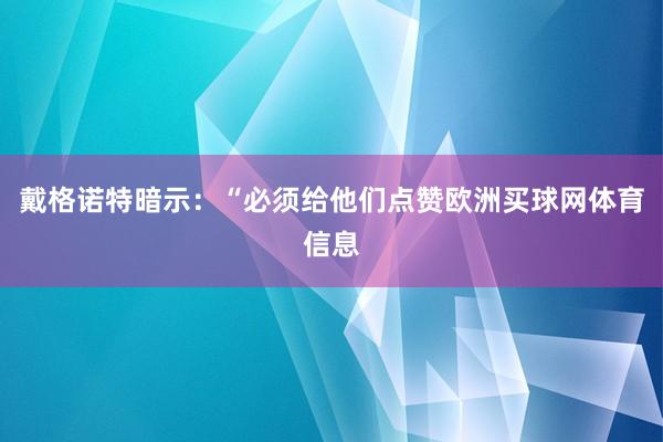 戴格诺特暗示：“必须给他们点赞欧洲买球网体育信息
