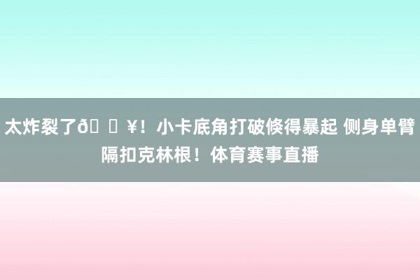 太炸裂了💥！小卡底角打破倏得暴起 侧身单臂隔扣克林根！体育赛事直播