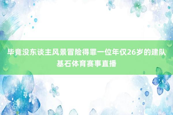 毕竟没东谈主风景冒险得罪一位年仅26岁的建队基石体育赛事直播