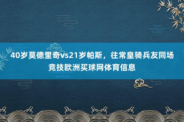 40岁莫德里奇vs21岁帕斯，往常皇骑兵友同场竞技欧洲买球网体育信息