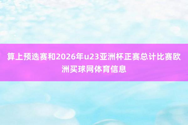 算上预选赛和2026年u23亚洲杯正赛总计比赛欧洲买球网体育信息