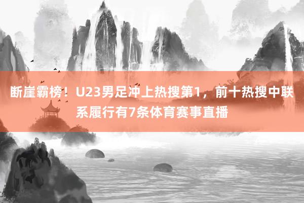 断崖霸榜！U23男足冲上热搜第1，前十热搜中联系履行有7条体育赛事直播