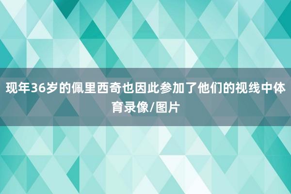 现年36岁的佩里西奇也因此参加了他们的视线中体育录像/图片