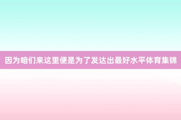 因为咱们来这里便是为了发达出最好水平体育集锦