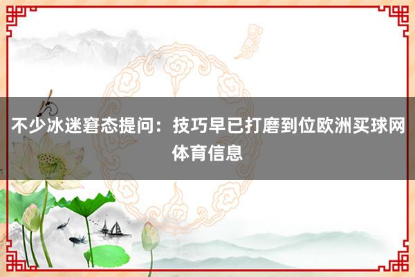 不少冰迷窘态提问:技巧早已打磨到位欧洲买球网体育信息