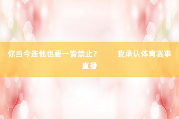 你当今连他也要一皆禁止？        我承认体育赛事直播