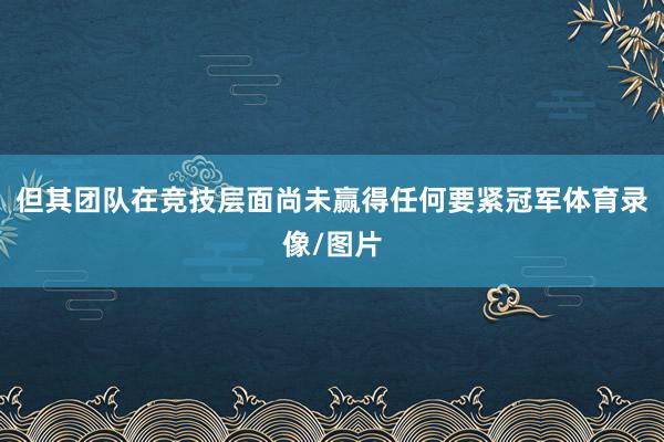 但其团队在竞技层面尚未赢得任何要紧冠军体育录像/图片