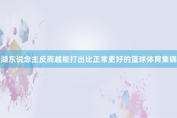 湖东说念主反而越能打出比正常更好的篮球体育集锦