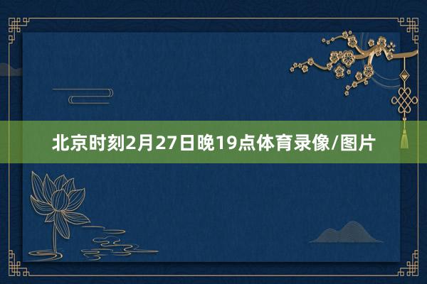北京时刻2月27日晚19点体育录像/图片