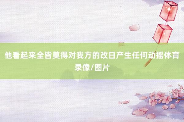 他看起来全皆莫得对我方的改日产生任何动摇体育录像/图片