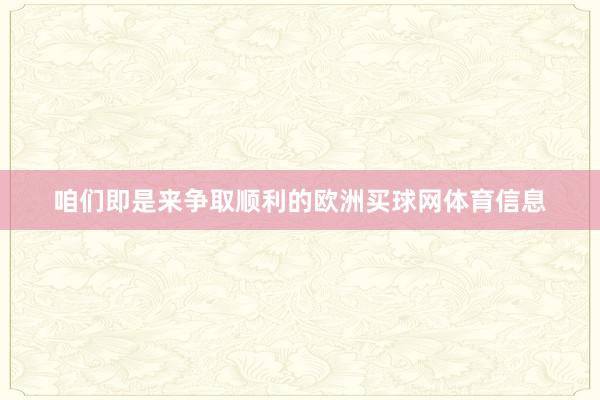 咱们即是来争取顺利的欧洲买球网体育信息