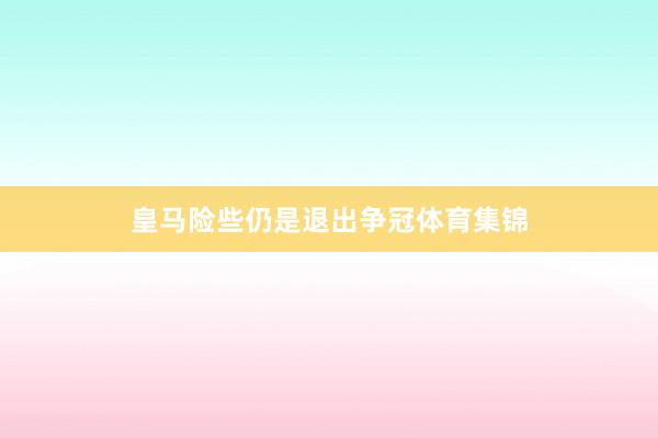 皇马险些仍是退出争冠体育集锦