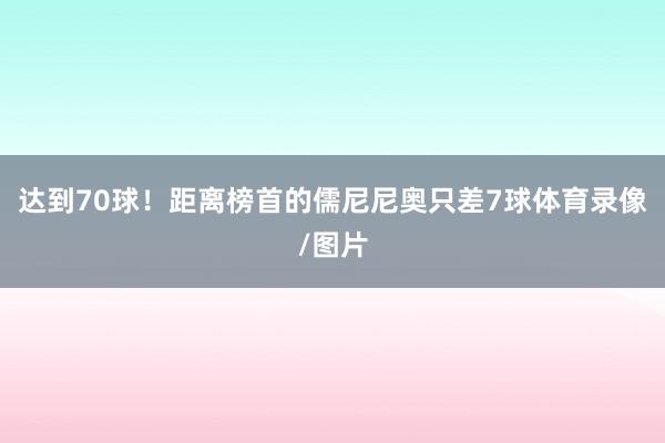 达到70球！距离榜首的儒尼尼奥只差7球体育录像/图片