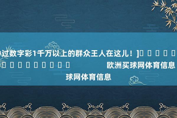 中过数字彩1千万以上的群众王人在这儿！]　　															                欧洲买球网体育信息