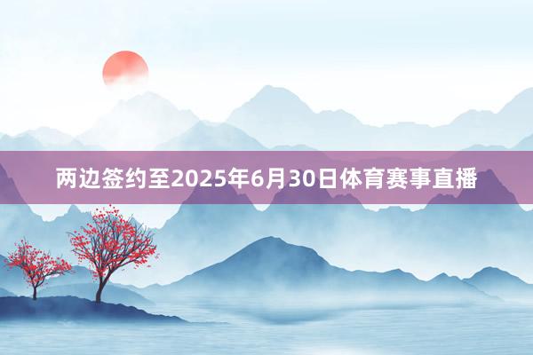 两边签约至2025年6月30日体育赛事直播