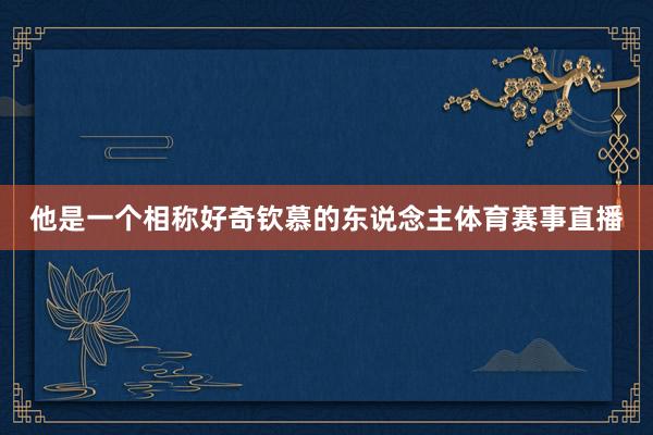 他是一个相称好奇钦慕的东说念主体育赛事直播