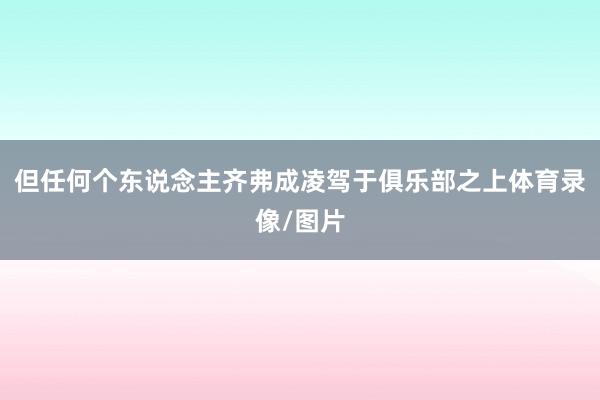 但任何个东说念主齐弗成凌驾于俱乐部之上体育录像/图片