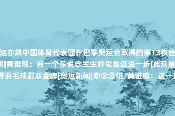 这亦然中国体育代表团在巴黎奥运会取得的第13枚金牌！有关视频：[奥运新闻]黄雅琼：另一个东说念主生阶段也迈进一步[此刻是金]郑念念维/黄雅琼夺得羽毛球混双金牌[奥运新闻]郑念念维/黄雅琼：这一刻等太久 终于圆梦[奥运新闻]羽毛球混双受奖庆典[图]&ldquo;雅念念组合&rdquo;圆梦！郑念念维/黄雅琼羽毛球混双夺冠    欧洲买球网体育信息