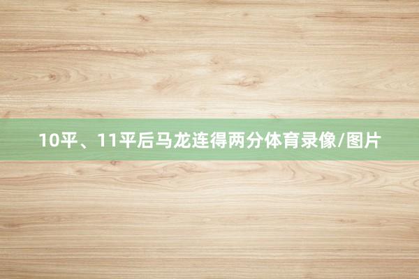 10平、11平后马龙连得两分体育录像/图片