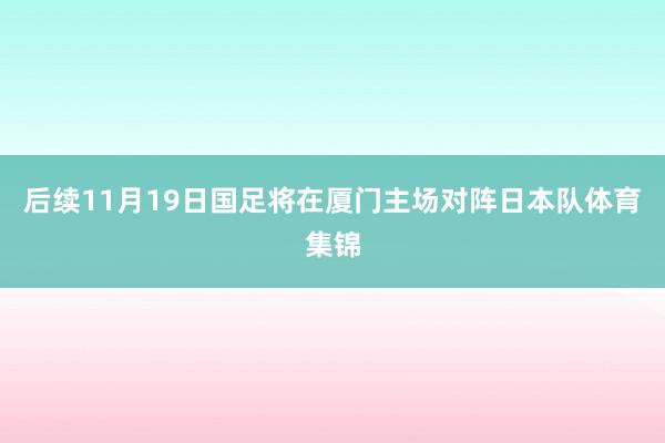 后续11月19日国足将在厦门主场对阵日本队体育集锦